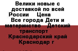 Велики новые с доставкой по всей России  › Цена ­ 700 - Все города Дети и материнство » Детский транспорт   . Краснодарский край,Краснодар г.